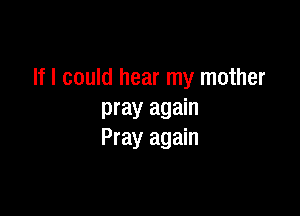If I could hear my mother

pray again
Pray again