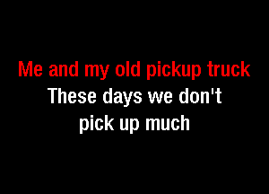 Me and my old pickup truck

These days we don't
pick up much