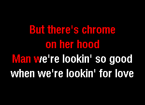 But there's chrome
on her hood

Man we're lookin' so good
when we're lookin' for love
