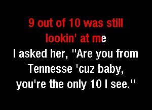 9 out of 10 was still
lookin' at me
I asked her, Are you from

Tennesse 'cuz baby,
you're the only 10 I see.