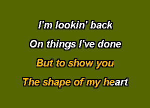 I'm Iookin' back
On things I've done

But to show you

The shape of my heart