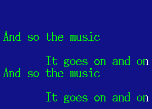 And so the music

It goes on and on
And so the music

It goes on and on