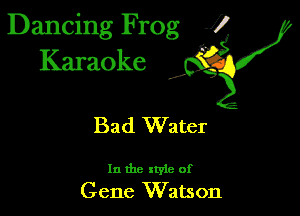 Dancing Frog 1
Karaoke

I,

Bad Water

In the xtyie of
Gene Watson