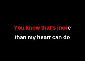 You know that's more

than my heart can do