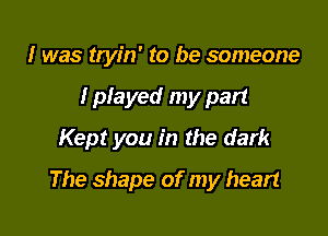 I was tryin' to be someone
I played my part
Kept you in the dark

The shape of my heart