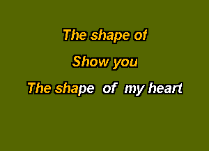 The shape of
Show you

The shape of my heart