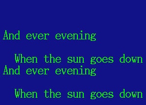 And ever evening

When the sun goes down
And ever evening

When the sun goes down