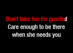 Don't take her for granted

Care enough to be there
when she needs you