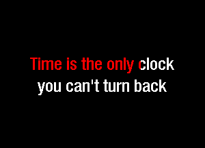 Time is the only clock

you can't turn back