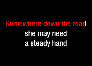 Somewhere down the road

she may need
a steady hand