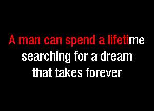 A man can spend a lifetime

searching for a dream
that takes forever