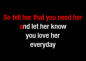 So tell her that you need her
and let her know

you love her
everyday