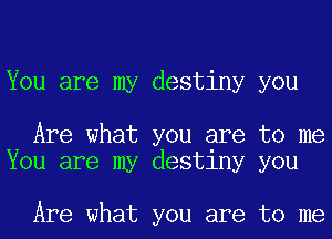 You are my destiny you

Are what you are to me
You are my destiny you

Are what you are to me