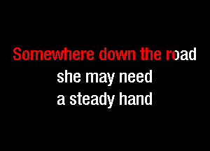 Somewhere down the road

she may need
a steady hand