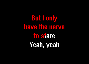 But I only
have the nerve

to stare
Yeah, yeah