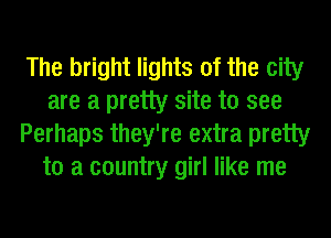 The bright lights of the city
are a pretty site to see
Perhaps they're extra pretty
to a country girl like me