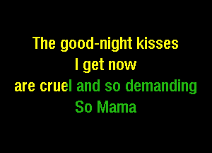 The good-night kisses
I get now

are cruel and so demanding
So Mama
