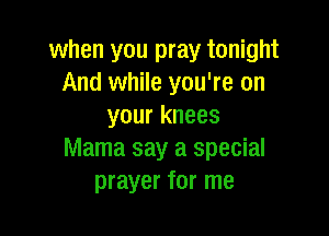 when you pray tonight
And while you're on
your knees

Mama say a special
prayer for me