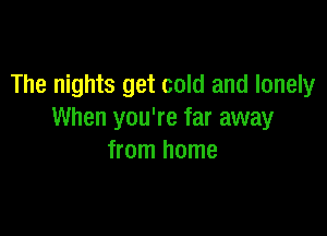 The nights get cold and lonely

When you're far away
from home