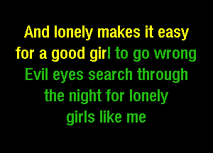 And lonely makes it easy
for a good girl to go wrong
Evil eyes search through
the night for lonely
girls like me