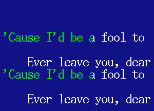 Cause I d be a fool to

Ever leave you, dear
Cause I d be a fool to

Ever leave you, dear