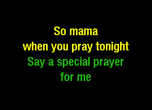 So mama
when you pray tonight

Say a special prayer
for me