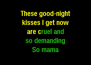 These good-night
kisses I get now
are cruel and

so demanding
So mama