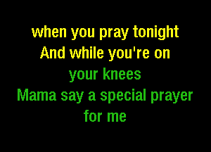when you pray tonight
And while you're on
your knees

Mama say a special prayer
for me