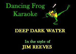 Dancing Frog i
Karaoke

DEEP DARK WATER

In the style of
JIM REEVES