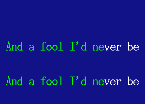 And a fool I,d never be

And a fool I d never be