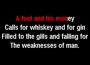 A fool and his money
Calls for whiskey and for gin
Filled t0 the gills and falling for
The weaknesses of man.