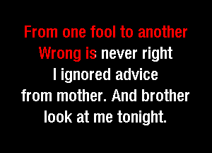 From one fool to another
Wrong is never right
I ignored advice
from mother. And brother
look at me tonight.
