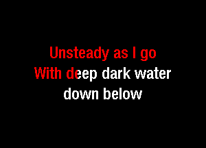 Unsteady as I go

With deep dark water
down below
