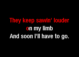 They keep sawin' louder

on my limb
And soon I'll have to go.