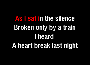 As I sat in the silence
Broken only by a train

I heard
A heart break last night