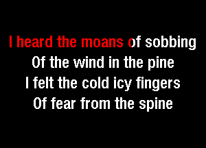 I heard the moans 0f sobbing
0f the wind in the pine
I felt the cold icy fingers
0f fear from the spine