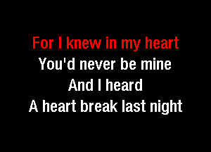 For I knew in my heart
You'd never be mine

And I heard
A heart break last night