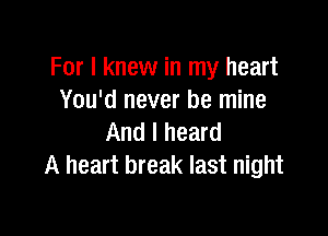 For I knew in my heart
You'd never be mine

And I heard
A heart break last night