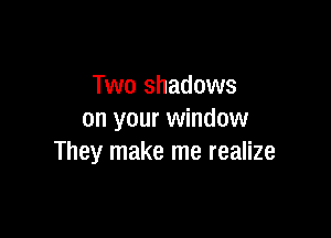 Two shadows

on your window
They make me realize
