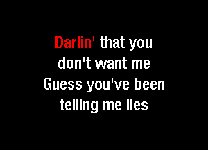 Darlin' that you
don't want me

Guess you've been
telling me lies