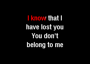 I know that l
have lost you

You don't
belong to me