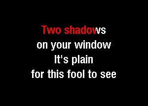 Two shadows
on your window

It's plain
for this fool to see