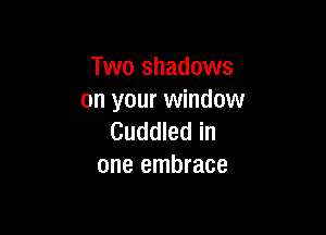 Two shadows
on your window

Cuddled in
one embrace