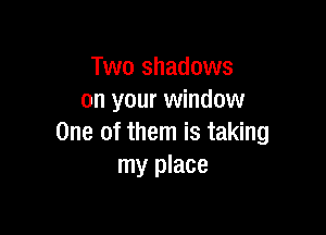 Two shadows
on your window

One of them is taking
my place