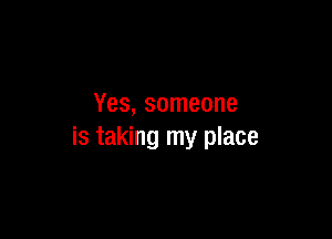 Yes, someone

is taking my place