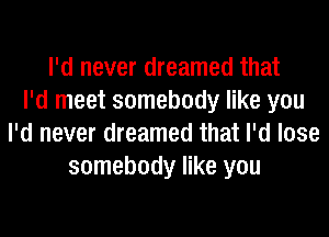 I'd never dreamed that
I'd meet somebody like you
I'd never dreamed that I'd lose
somebody like you