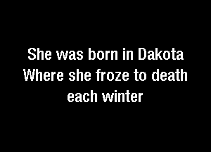 She was born in Dakota

Where she froze to death
each winter