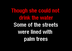 Though she could not
drink the water
Some of the streets

were lined with
palm trees