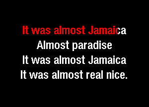 It was almost Jamaica
Almost paradise

It was almost Jamaica

It was almost real nice.