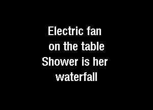 Electric fan
on the table

Shower is her
waterfall